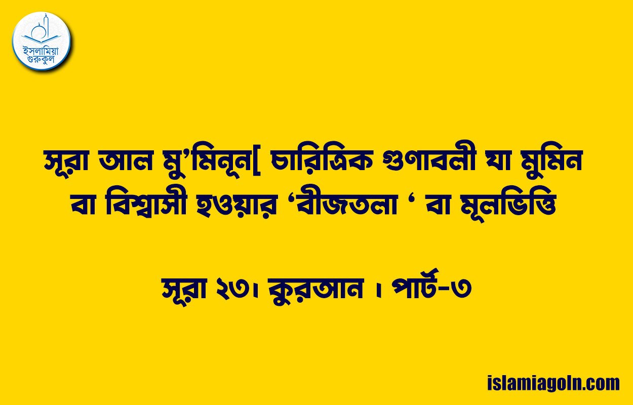 সূরা আল মু’মিনূন[ চারিত্রিক গুণাবলী যা মুমিন বা বিশ্বাসী হওয়ার ‘বীজতলা ‘ বা মূলভিত্তি ] সূরা ২৩। কুরআন । পার্ট-৩
